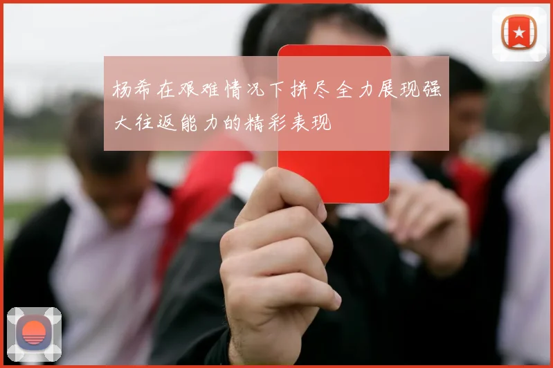 杨希在艰难情况下拼尽全力展现强大往返能力的精彩表现