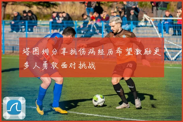 塔图姆分享抗伤病经历希望激励更多人勇敢面对挑战