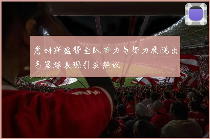 詹姆斯盛赞全队活力与努力展现出色篮球表现引发热议