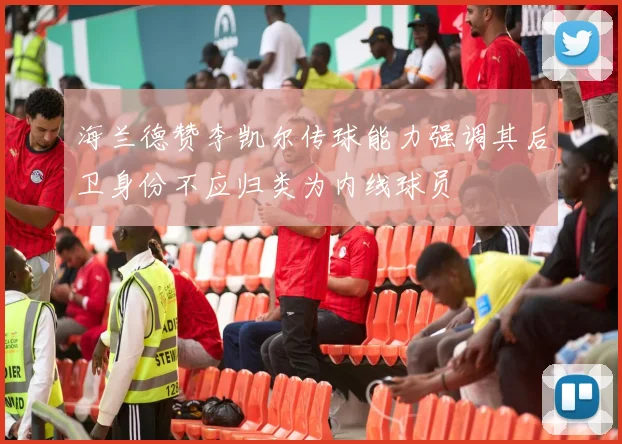 海兰德赞李凯尔传球能力强调其后卫身份不应归类为内线球员
