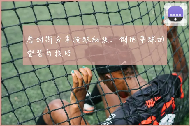 詹姆斯分享抢球秘诀：倒地争球的智慧与技巧