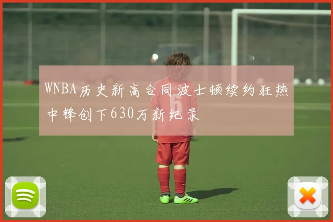 WNBA历史新高合同波士顿续约狂热中锋创下630万新纪录