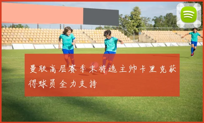 曼联高层赛季末将选主帅卡里克获得球员全力支持