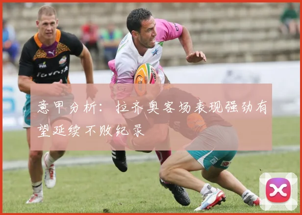 意甲分析：拉齐奥客场表现强劲有望延续不败纪录