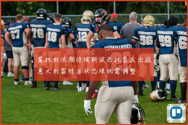 蒙托利沃期待埃斯波西托首发出战意大利雷特吉状态堪忧需调整