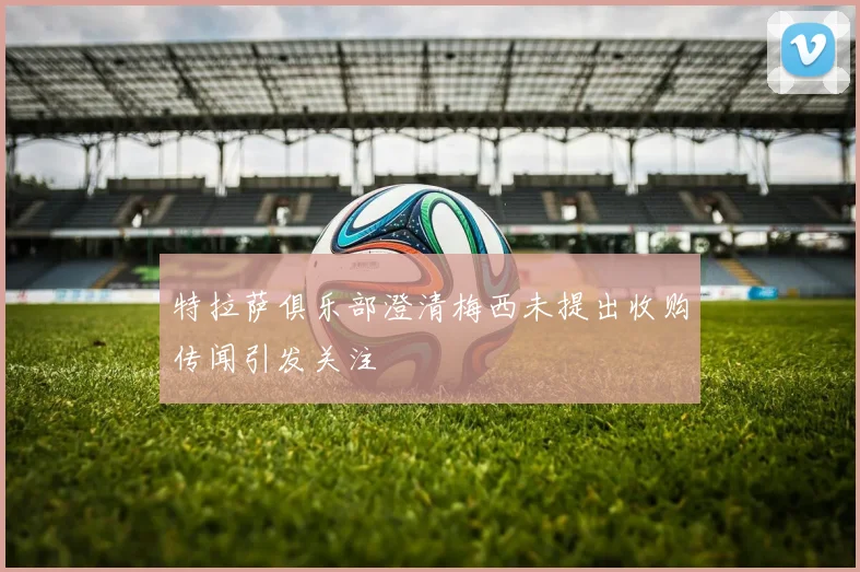 特拉萨俱乐部澄清梅西未提出收购传闻引发关注