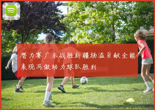 潜力赛广东战胜新疆杨溢贡献全能表现冯傲助力球队胜利