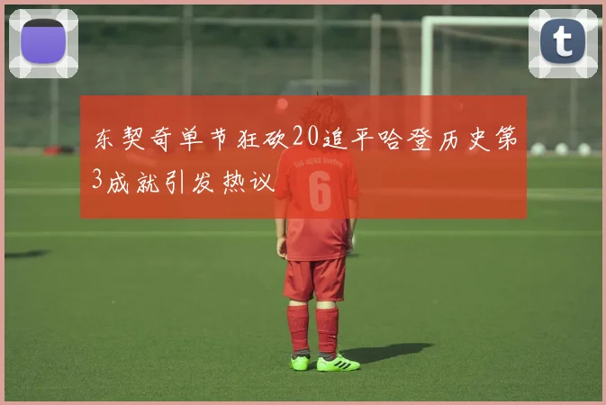 东契奇单节狂砍20追平哈登历史第3成就引发热议