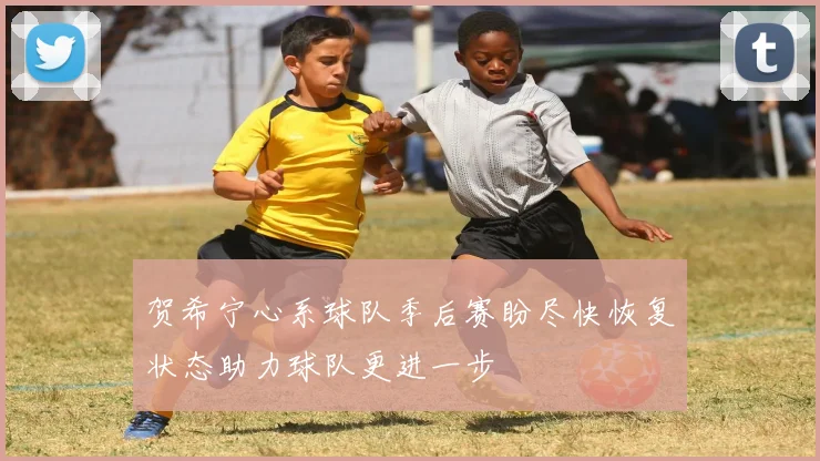 贺希宁心系球队季后赛盼尽快恢复状态助力球队更进一步