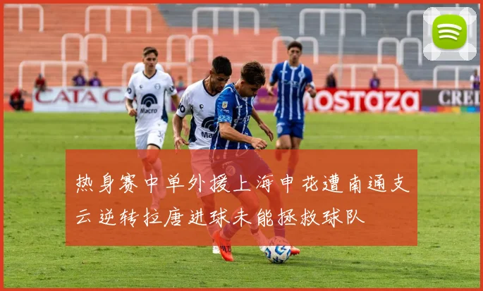 热身赛中单外援上海申花遭南通支云逆转拉唐进球未能拯救球队