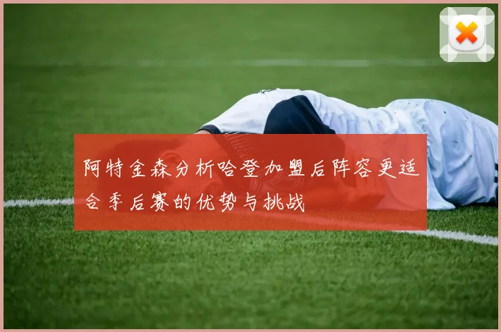 阿特金森分析哈登加盟后阵容更适合季后赛的优势与挑战