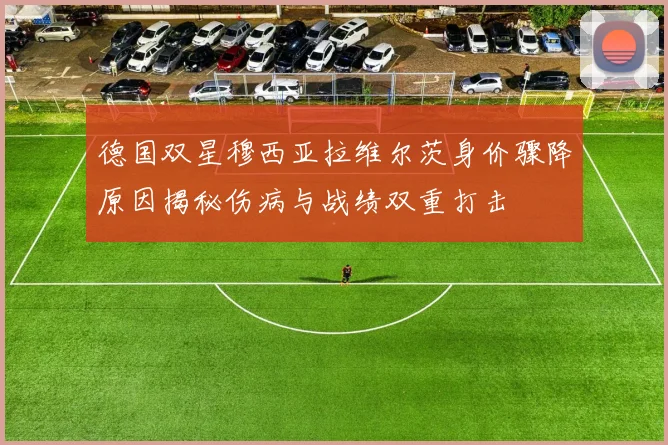 德国双星穆西亚拉维尔茨身价骤降原因揭秘伤病与战绩双重打击
